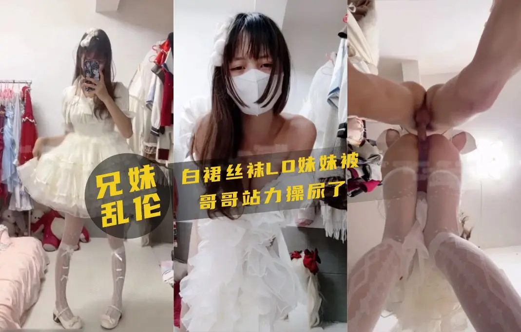 兄妹乱伦!白裙丝袜妹妹被哥哥站力爆操
