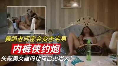 【最新泄密】【内裤侠约炮】头戴舞蹈老师骚内裤让鸡巴更硬!