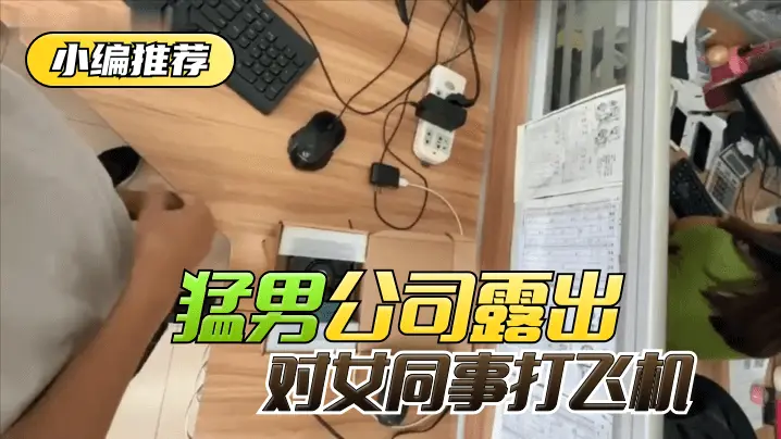 【小编推荐】太狠了!绝对真实!猛男公司露出,对女同事打飞机!