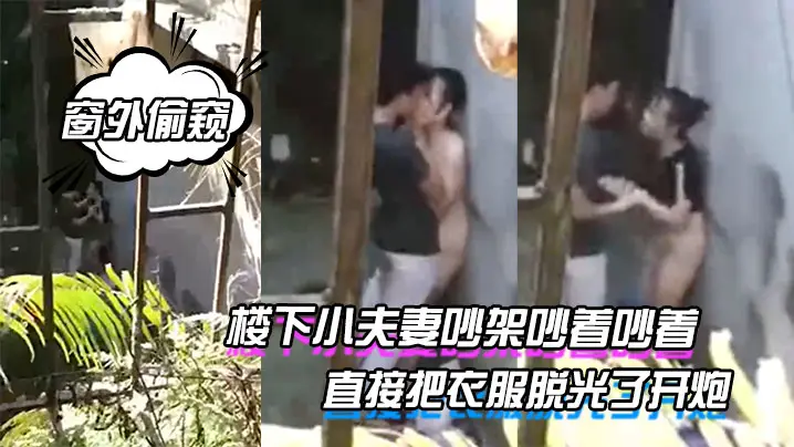 窗外偷窥楼下小夫妻吵架的吵着吵着直接把衣服脱光了开炮