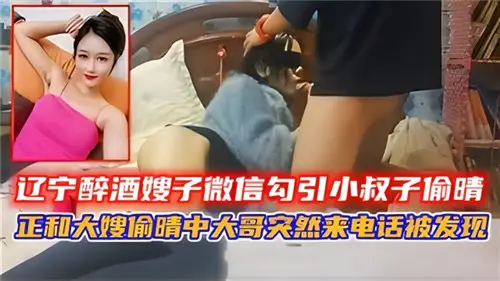 辽宁醉酒嫂子微信勾引小叔子偷情正和大嫂偷情中大哥突然来电话被发现
