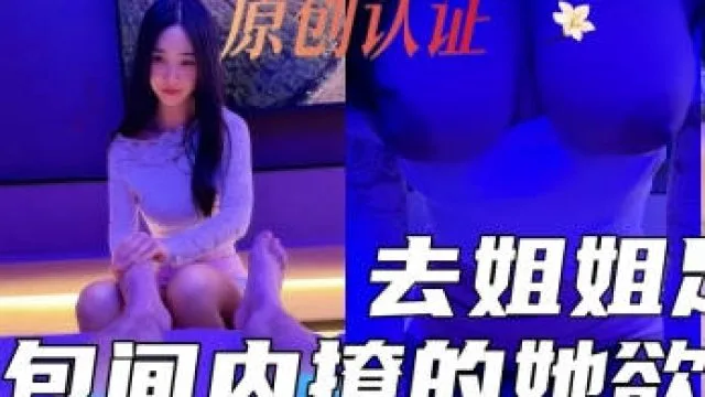 去姐姐的足浴店照顾她生意半个月没操她包间内撩的她欲火焚身一线天美穴一碰全是水